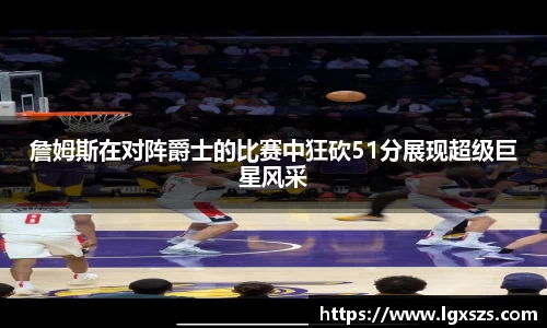 詹姆斯在对阵爵士的比赛中狂砍51分展现超级巨星风采